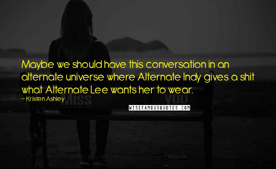 Kristen Ashley Quotes: Maybe we should have this conversation in an alternate universe where Alternate Indy gives a shit what Alternate Lee wants her to wear.