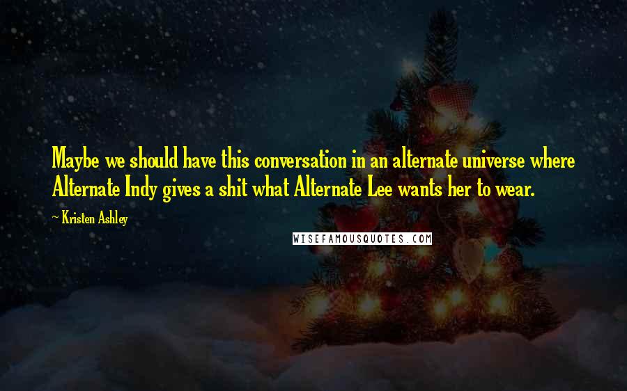 Kristen Ashley Quotes: Maybe we should have this conversation in an alternate universe where Alternate Indy gives a shit what Alternate Lee wants her to wear.