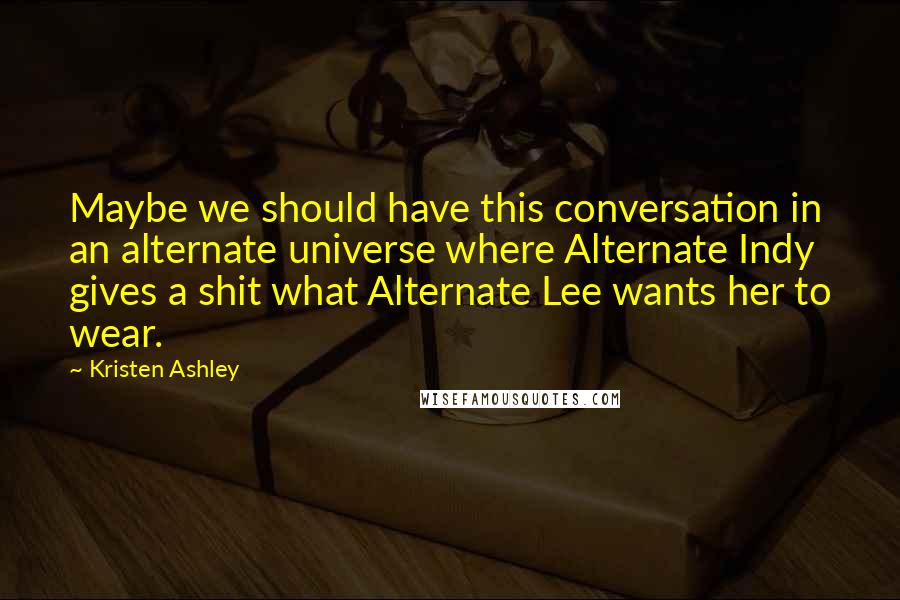 Kristen Ashley Quotes: Maybe we should have this conversation in an alternate universe where Alternate Indy gives a shit what Alternate Lee wants her to wear.