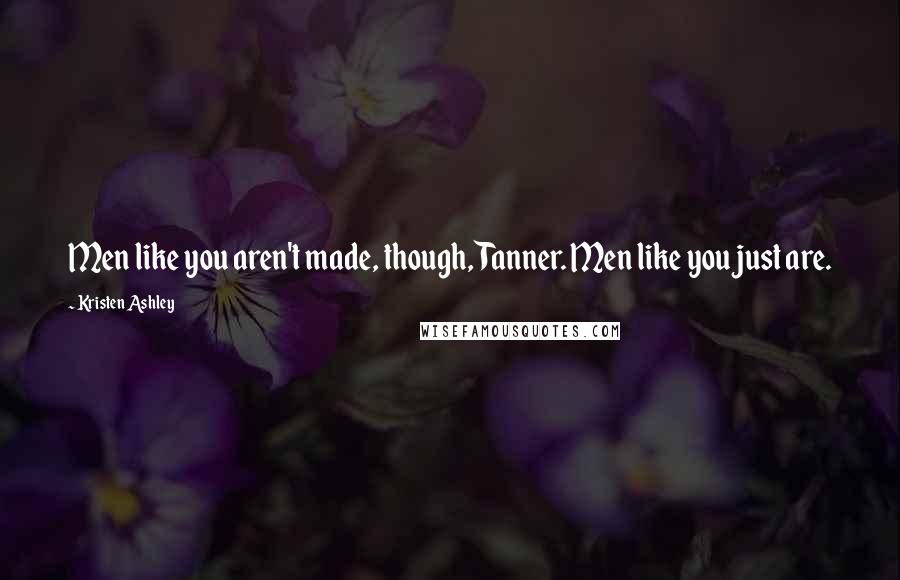Kristen Ashley Quotes: Men like you aren't made, though, Tanner. Men like you just are.