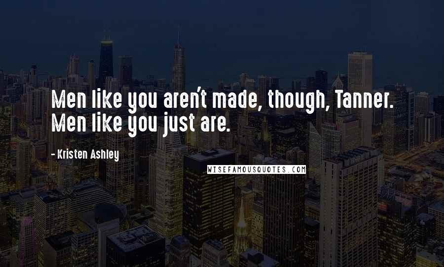 Kristen Ashley Quotes: Men like you aren't made, though, Tanner. Men like you just are.