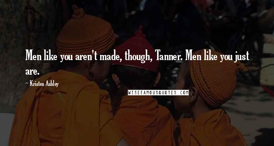 Kristen Ashley Quotes: Men like you aren't made, though, Tanner. Men like you just are.