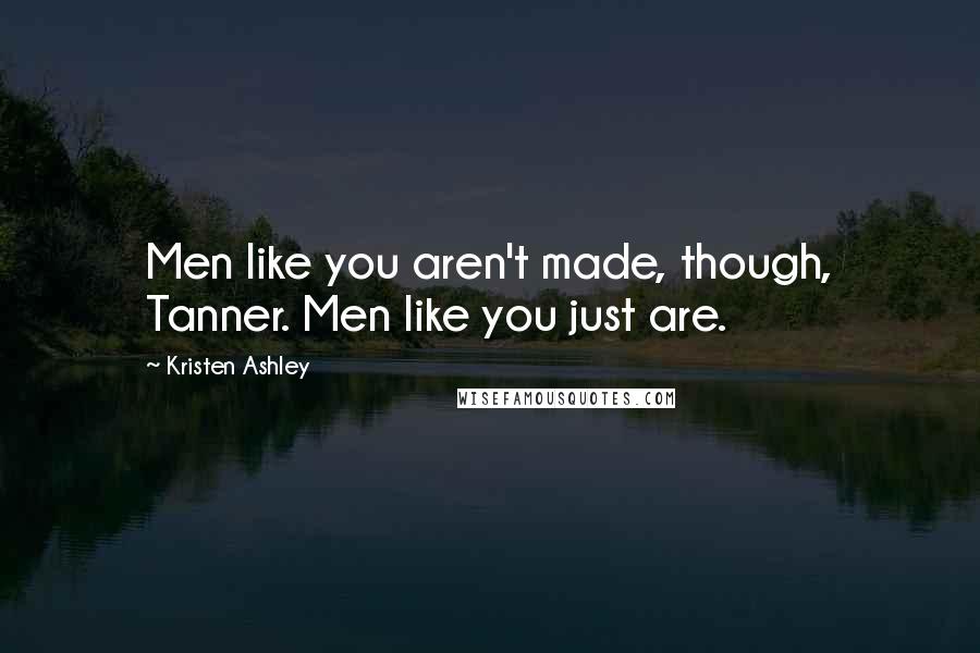 Kristen Ashley Quotes: Men like you aren't made, though, Tanner. Men like you just are.