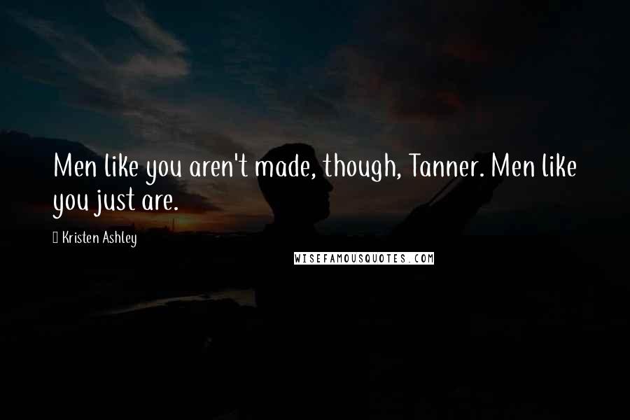 Kristen Ashley Quotes: Men like you aren't made, though, Tanner. Men like you just are.