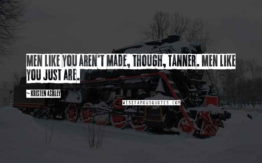 Kristen Ashley Quotes: Men like you aren't made, though, Tanner. Men like you just are.