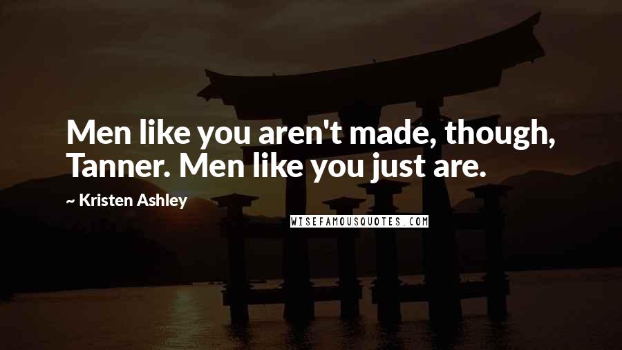Kristen Ashley Quotes: Men like you aren't made, though, Tanner. Men like you just are.