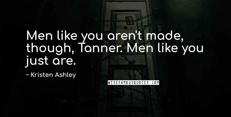 Kristen Ashley Quotes: Men like you aren't made, though, Tanner. Men like you just are.