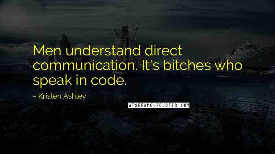 Kristen Ashley Quotes: Men understand direct communication. It's bitches who speak in code.
