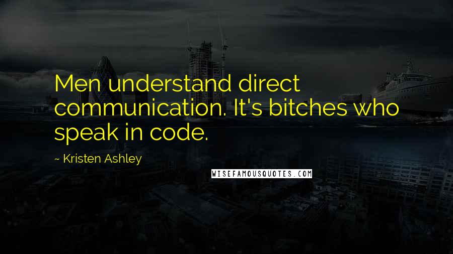 Kristen Ashley Quotes: Men understand direct communication. It's bitches who speak in code.