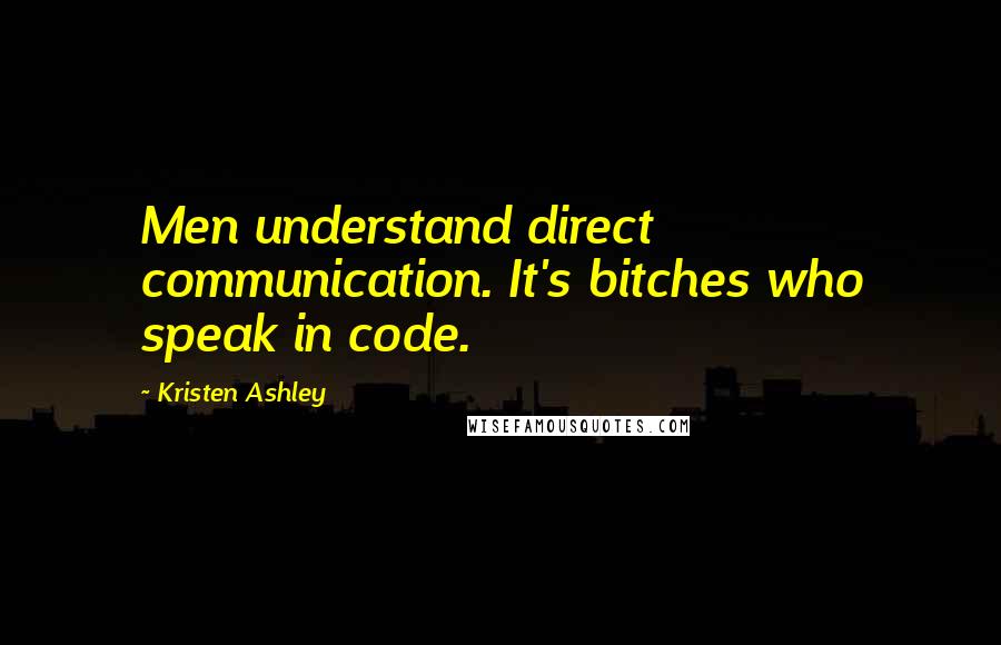 Kristen Ashley Quotes: Men understand direct communication. It's bitches who speak in code.