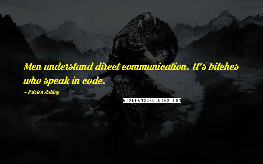 Kristen Ashley Quotes: Men understand direct communication. It's bitches who speak in code.