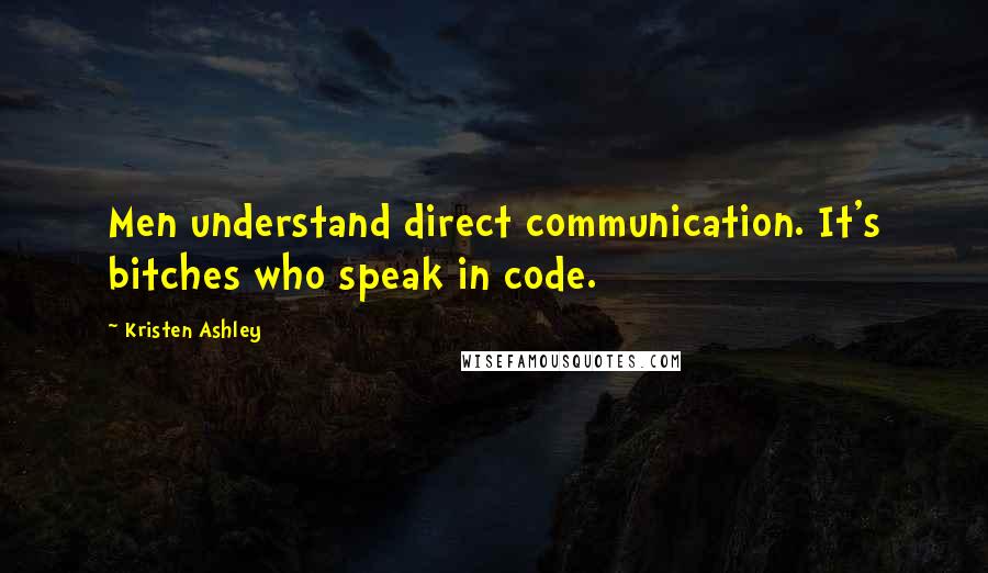 Kristen Ashley Quotes: Men understand direct communication. It's bitches who speak in code.