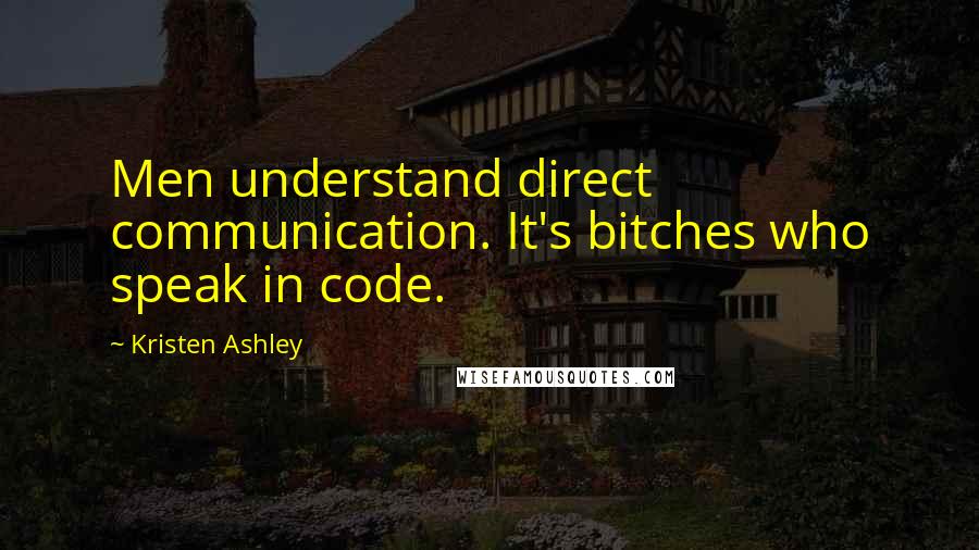 Kristen Ashley Quotes: Men understand direct communication. It's bitches who speak in code.