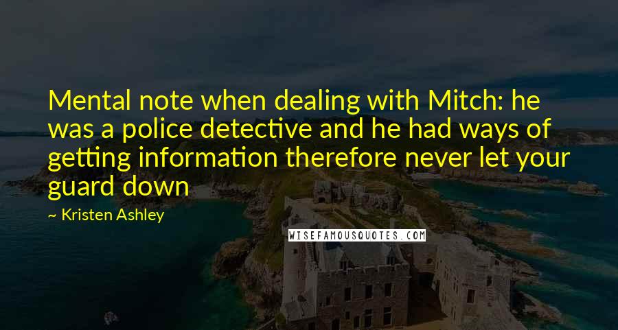 Kristen Ashley Quotes: Mental note when dealing with Mitch: he was a police detective and he had ways of getting information therefore never let your guard down