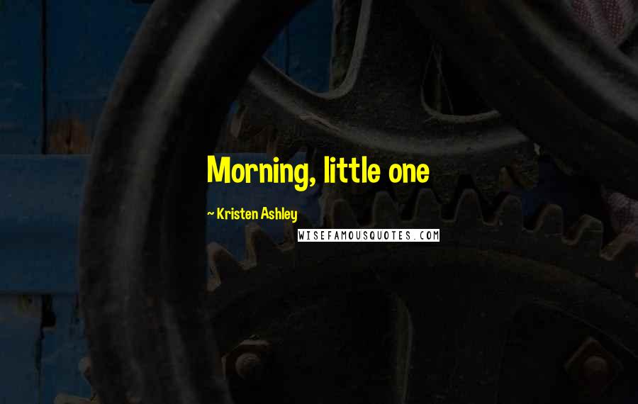 Kristen Ashley Quotes: Morning, little one