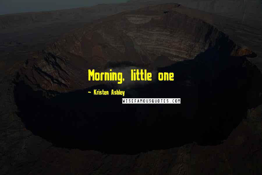 Kristen Ashley Quotes: Morning, little one