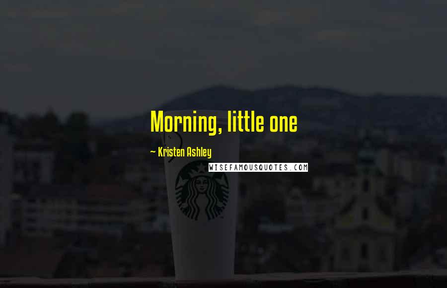 Kristen Ashley Quotes: Morning, little one