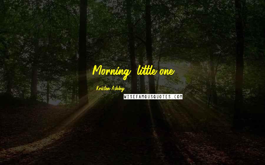 Kristen Ashley Quotes: Morning, little one