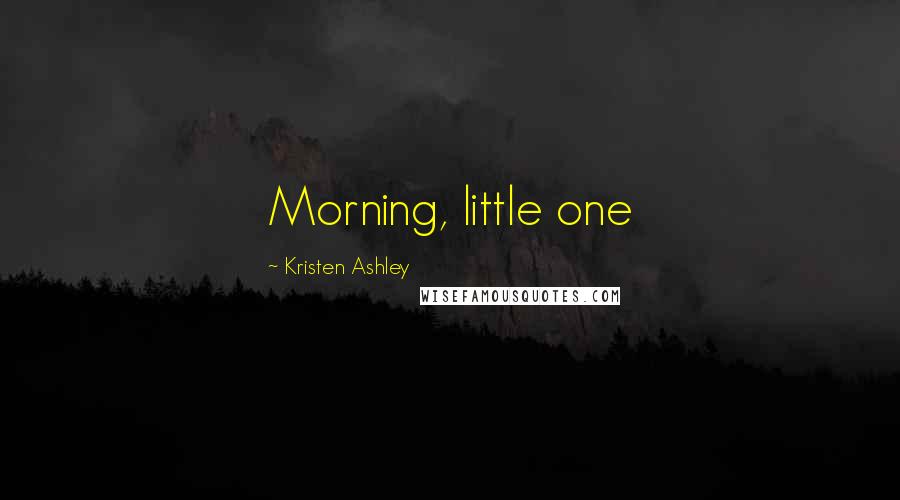 Kristen Ashley Quotes: Morning, little one