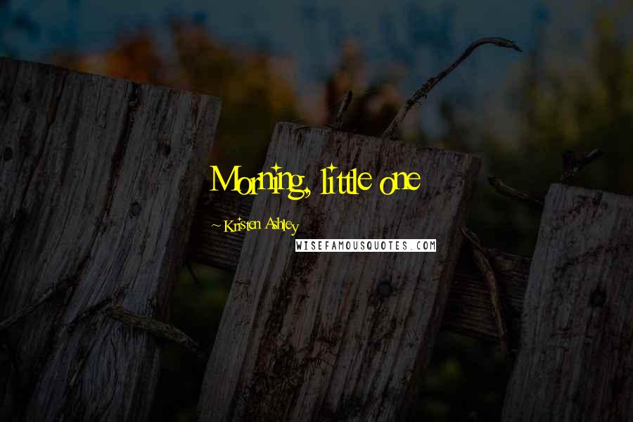 Kristen Ashley Quotes: Morning, little one