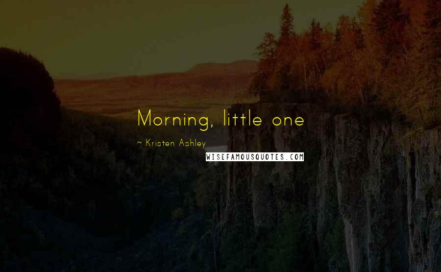 Kristen Ashley Quotes: Morning, little one