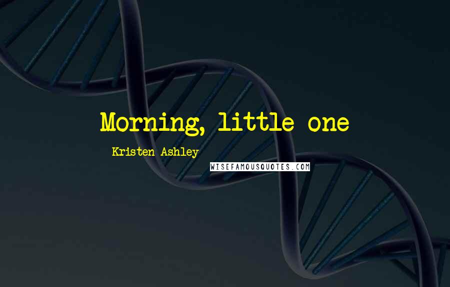 Kristen Ashley Quotes: Morning, little one