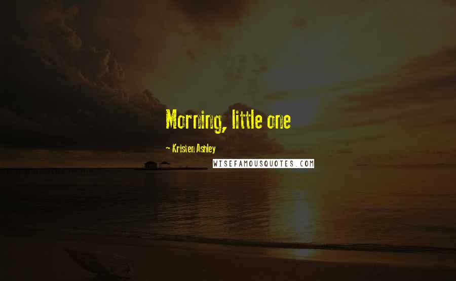 Kristen Ashley Quotes: Morning, little one