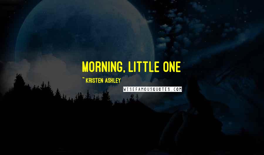 Kristen Ashley Quotes: Morning, little one