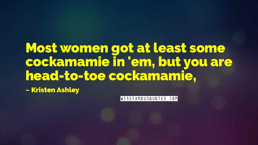 Kristen Ashley Quotes: Most women got at least some cockamamie in 'em, but you are head-to-toe cockamamie,