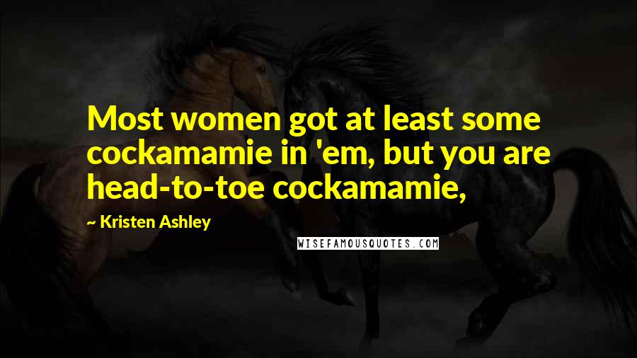 Kristen Ashley Quotes: Most women got at least some cockamamie in 'em, but you are head-to-toe cockamamie,