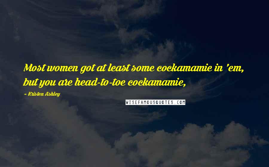 Kristen Ashley Quotes: Most women got at least some cockamamie in 'em, but you are head-to-toe cockamamie,