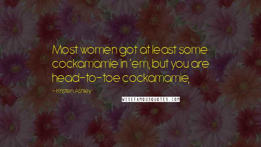 Kristen Ashley Quotes: Most women got at least some cockamamie in 'em, but you are head-to-toe cockamamie,