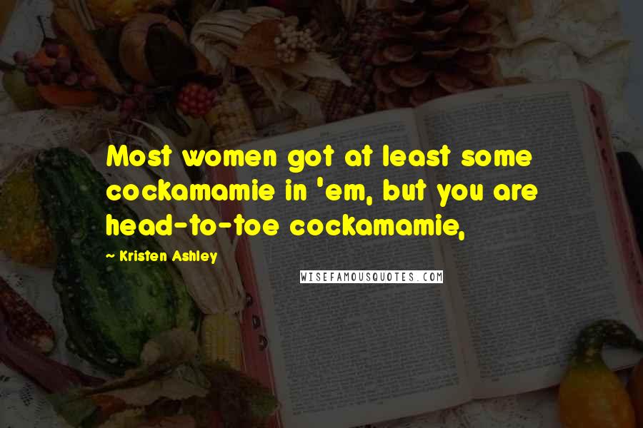 Kristen Ashley Quotes: Most women got at least some cockamamie in 'em, but you are head-to-toe cockamamie,