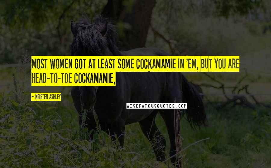 Kristen Ashley Quotes: Most women got at least some cockamamie in 'em, but you are head-to-toe cockamamie,