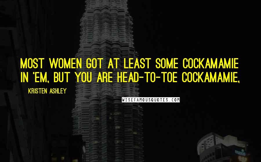 Kristen Ashley Quotes: Most women got at least some cockamamie in 'em, but you are head-to-toe cockamamie,