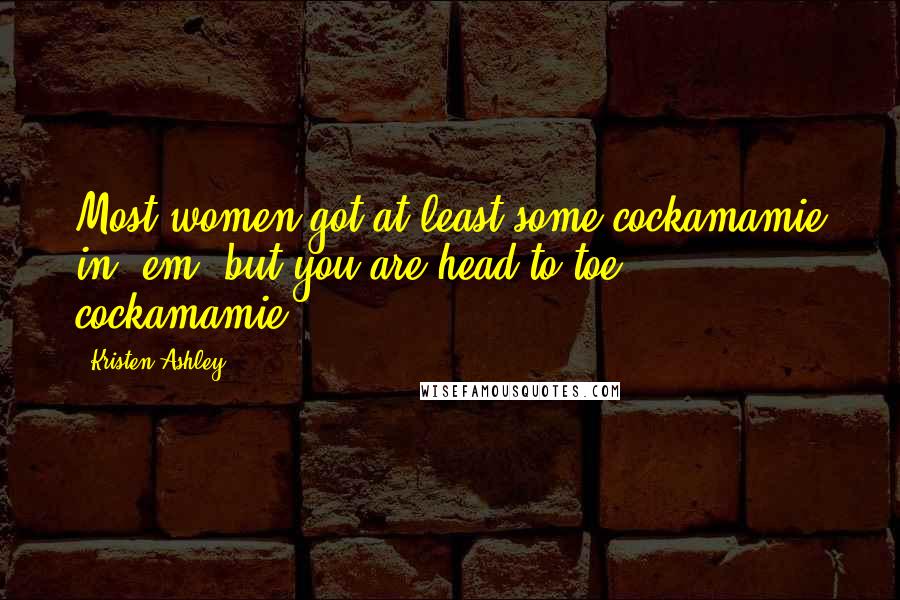 Kristen Ashley Quotes: Most women got at least some cockamamie in 'em, but you are head-to-toe cockamamie,