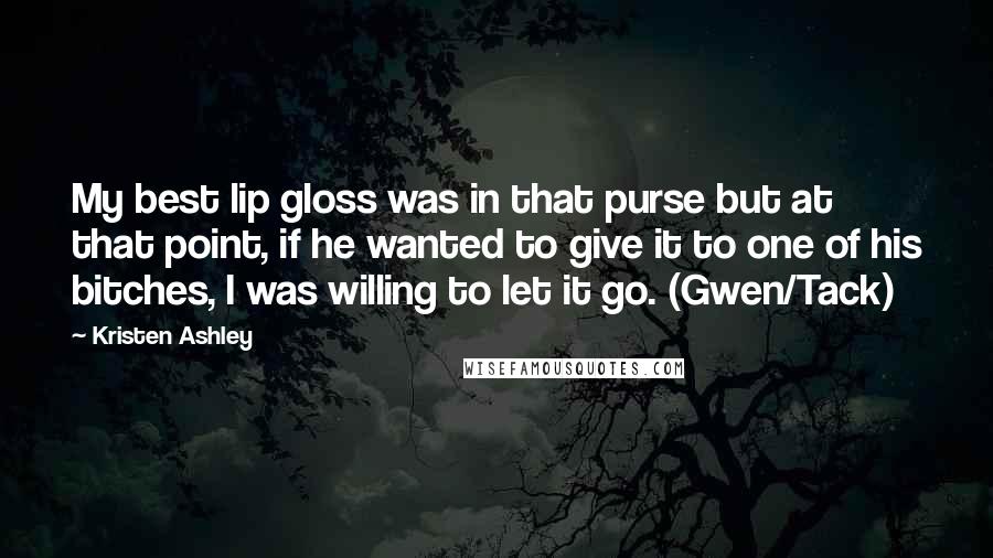 Kristen Ashley Quotes: My best lip gloss was in that purse but at that point, if he wanted to give it to one of his bitches, I was willing to let it go. (Gwen/Tack)