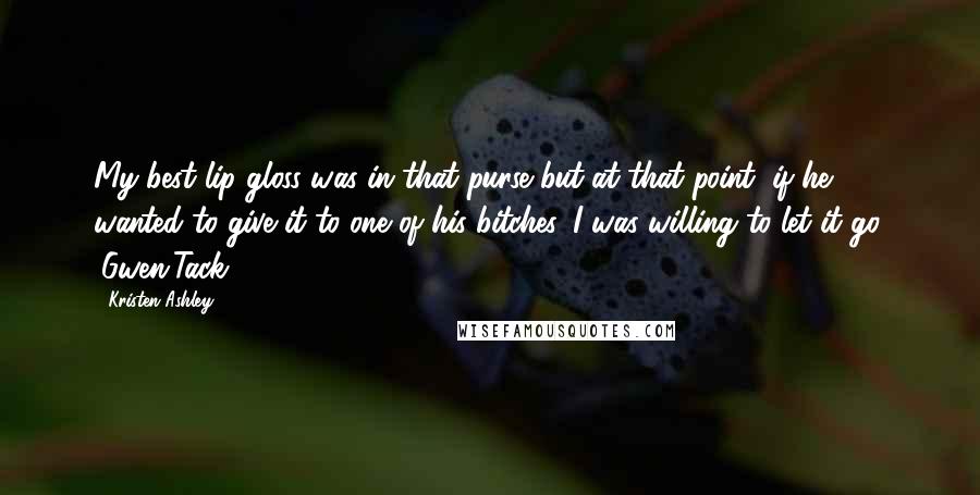 Kristen Ashley Quotes: My best lip gloss was in that purse but at that point, if he wanted to give it to one of his bitches, I was willing to let it go. (Gwen/Tack)