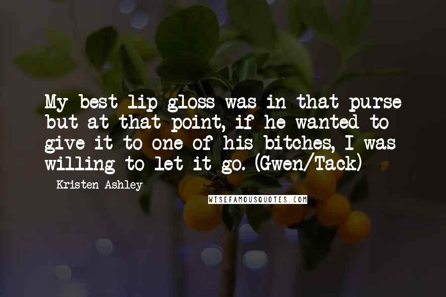 Kristen Ashley Quotes: My best lip gloss was in that purse but at that point, if he wanted to give it to one of his bitches, I was willing to let it go. (Gwen/Tack)