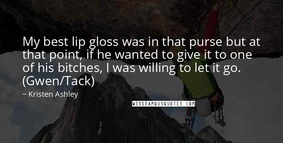Kristen Ashley Quotes: My best lip gloss was in that purse but at that point, if he wanted to give it to one of his bitches, I was willing to let it go. (Gwen/Tack)