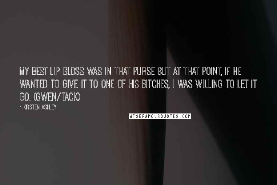 Kristen Ashley Quotes: My best lip gloss was in that purse but at that point, if he wanted to give it to one of his bitches, I was willing to let it go. (Gwen/Tack)