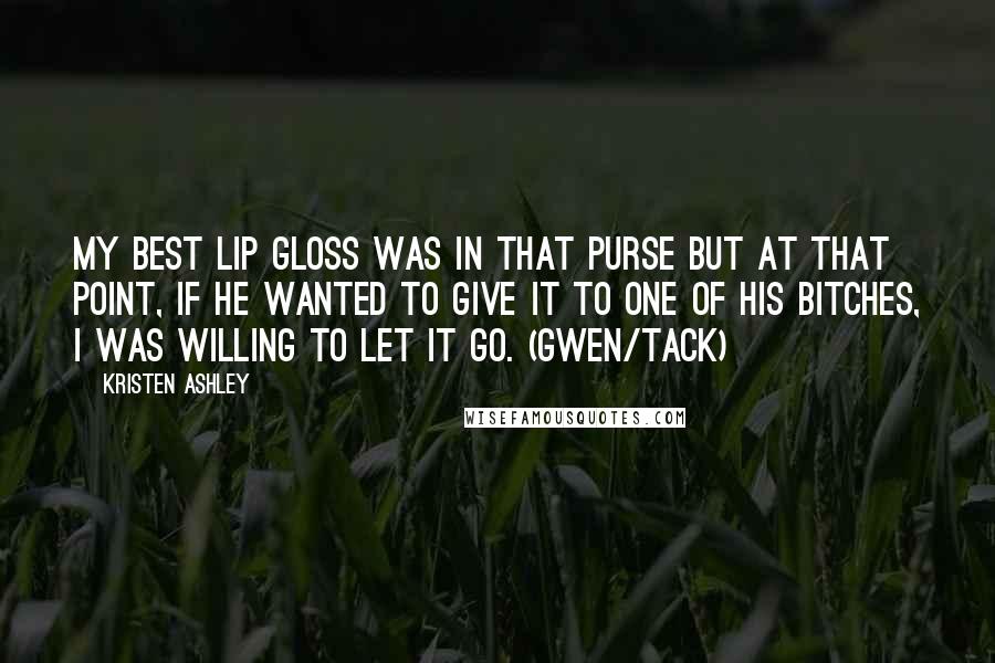 Kristen Ashley Quotes: My best lip gloss was in that purse but at that point, if he wanted to give it to one of his bitches, I was willing to let it go. (Gwen/Tack)