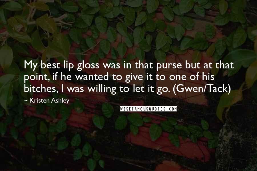 Kristen Ashley Quotes: My best lip gloss was in that purse but at that point, if he wanted to give it to one of his bitches, I was willing to let it go. (Gwen/Tack)