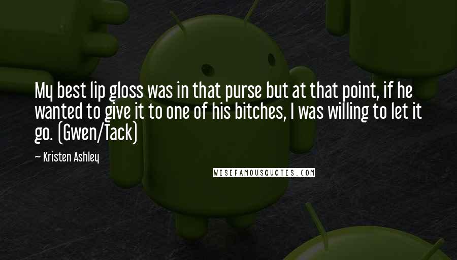 Kristen Ashley Quotes: My best lip gloss was in that purse but at that point, if he wanted to give it to one of his bitches, I was willing to let it go. (Gwen/Tack)
