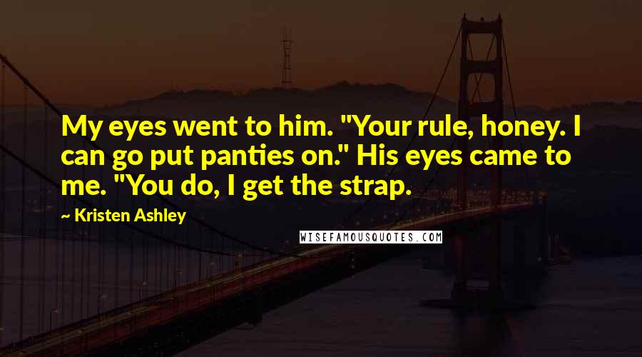 Kristen Ashley Quotes: My eyes went to him. "Your rule, honey. I can go put panties on." His eyes came to me. "You do, I get the strap.