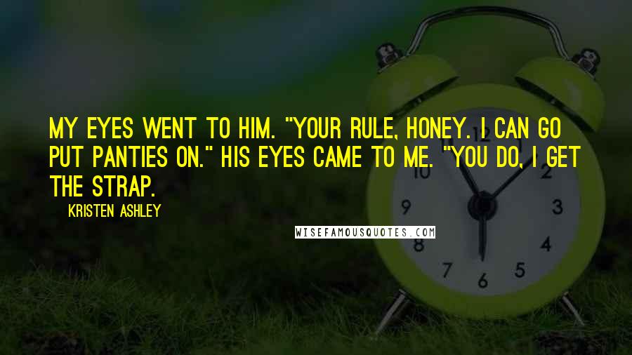 Kristen Ashley Quotes: My eyes went to him. "Your rule, honey. I can go put panties on." His eyes came to me. "You do, I get the strap.