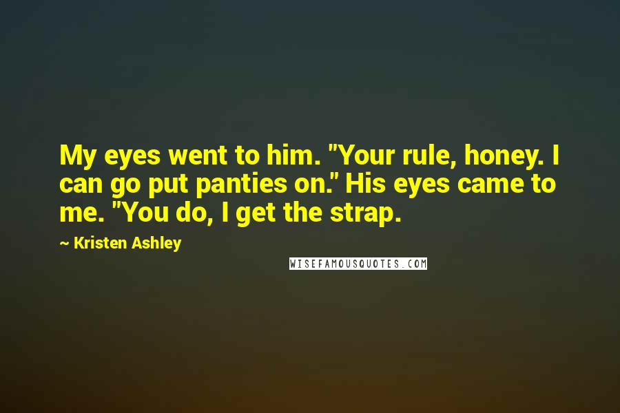 Kristen Ashley Quotes: My eyes went to him. "Your rule, honey. I can go put panties on." His eyes came to me. "You do, I get the strap.