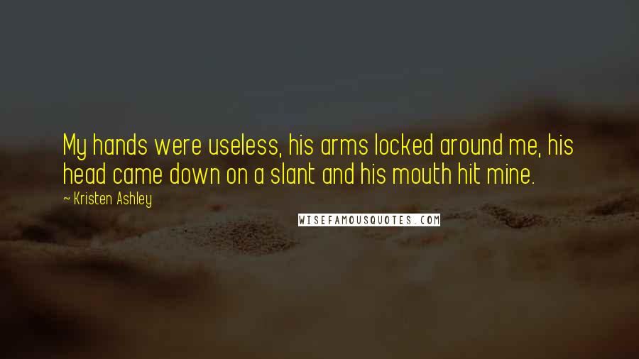 Kristen Ashley Quotes: My hands were useless, his arms locked around me, his head came down on a slant and his mouth hit mine.