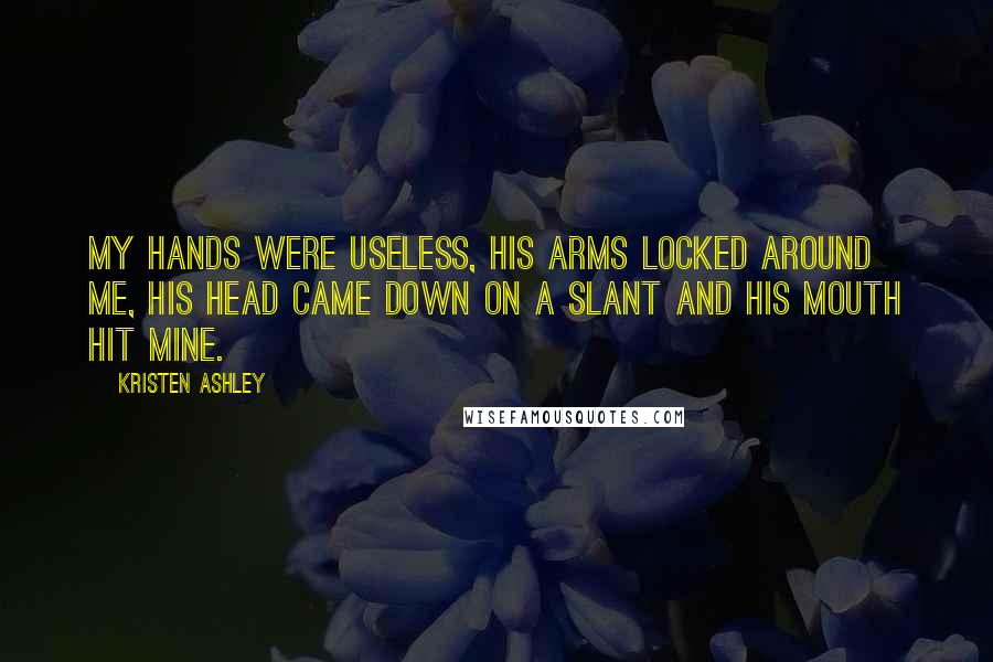 Kristen Ashley Quotes: My hands were useless, his arms locked around me, his head came down on a slant and his mouth hit mine.