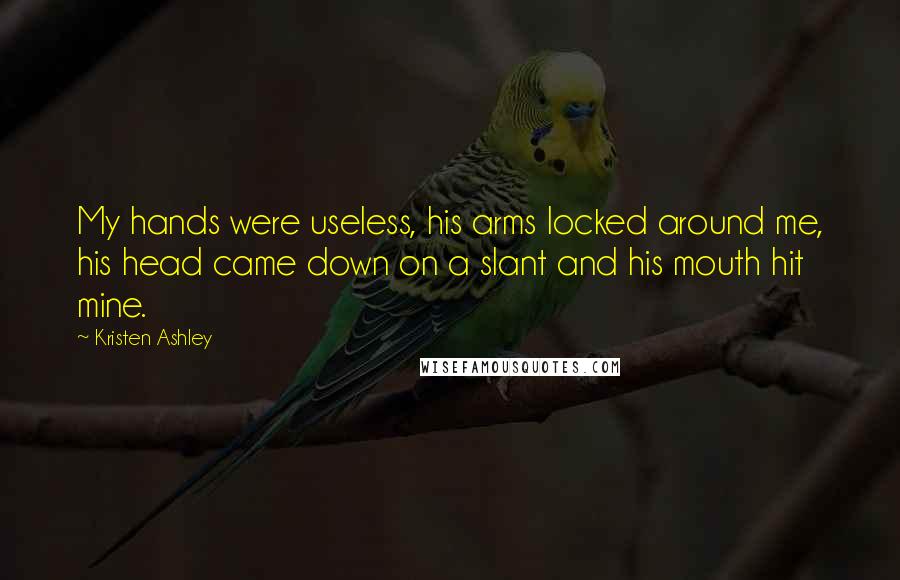 Kristen Ashley Quotes: My hands were useless, his arms locked around me, his head came down on a slant and his mouth hit mine.